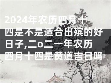 2024年农历四月十四是不是适合出殡的好日子,二o二一年农历四月十四是黄道吉日吗