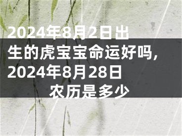 2024年8月2日出生的虎宝宝命运好吗,2024年8月28日农历是多少