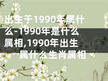出生于1990年属什么-1990年是什么属相,1990年出生属什么生肖属相