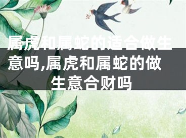 属虎和属蛇的适合做生意吗,属虎和属蛇的做生意合财吗