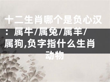十二生肖哪个是负心汉：属牛/属兔/属羊/属狗,负字指什么生肖动物