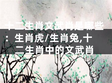 十二生肖文武肖是哪些：生肖虎/生肖兔,十二生肖中的文武肖