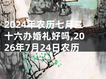 2024年农历七月二十六办婚礼好吗,2026年7月24日农历