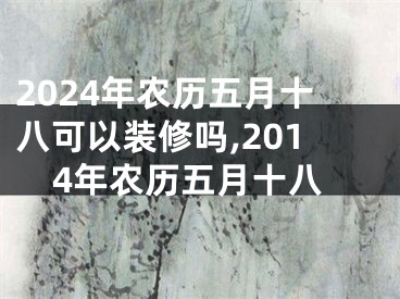 2024年农历五月十八可以装修吗,2014年农历五月十八
