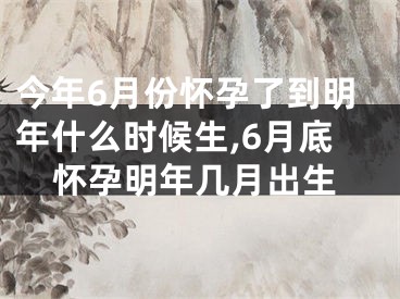 今年6月份怀孕了到明年什么时候生,6月底怀孕明年几月出生