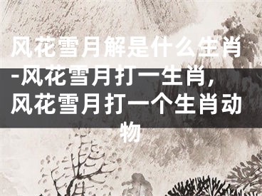 风花雪月解是什么生肖-风花雪月打一生肖,风花雪月打一个生肖动物