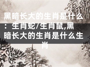 黑暗长大的生肖是什么：生肖蛇/生肖鼠,黑暗长大的生肖是什么生肖
