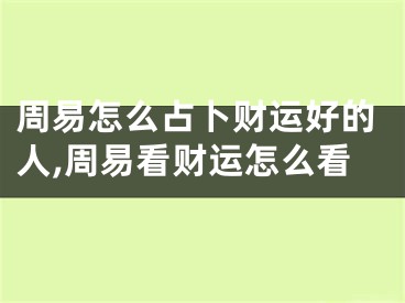 周易怎么占卜财运好的人,周易看财运怎么看