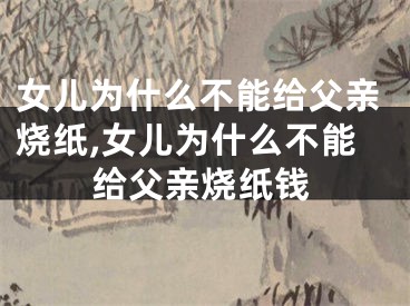 女儿为什么不能给父亲烧纸,女儿为什么不能给父亲烧纸钱