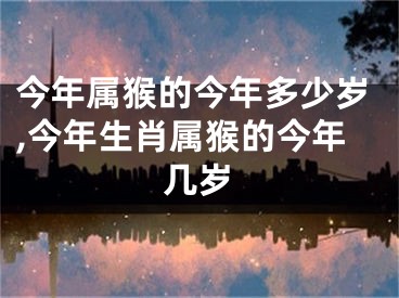 今年属猴的今年多少岁,今年生肖属猴的今年几岁