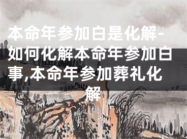 本命年参加白是化解-如何化解本命年参加白事,本命年参加葬礼化解