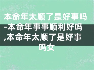 本命年太顺了是好事吗-本命年事事顺利好吗,本命年太顺了是好事吗女