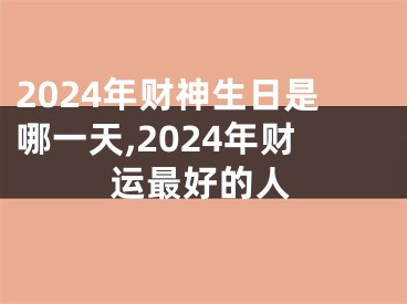 2024年财神生日是哪一天,2024年财运最好的人