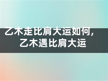 乙木走比肩大运如何,乙木遇比肩大运