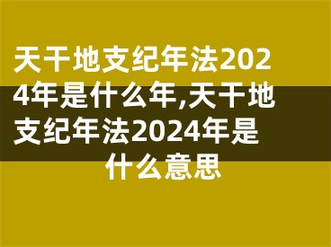 天干地支纪年法2024年是什么年,天干地支纪年法2024年是什么意思