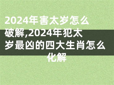 2024年害太岁怎么破解,2024年犯太岁最凶的四大生肖怎么化解
