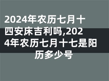 2024年农历七月十四安床吉利吗,2024年农历七月十七是阳历多少号