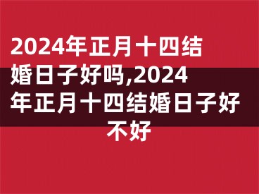 2024年正月十四结婚日子好吗,2024年正月十四结婚日子好不好