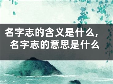 名字志的含义是什么,名字志的意思是什么