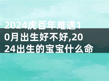 2024虎百年难遇10月出生好不好,2024出生的宝宝什么命