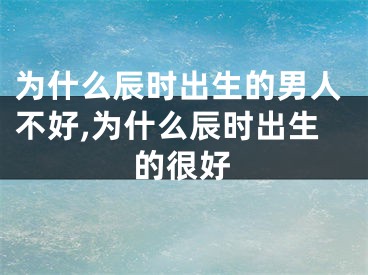 为什么辰时出生的男人不好,为什么辰时出生的很好