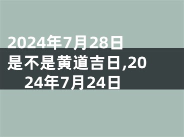 2024年7月28日是不是黄道吉日,2024年7月24日