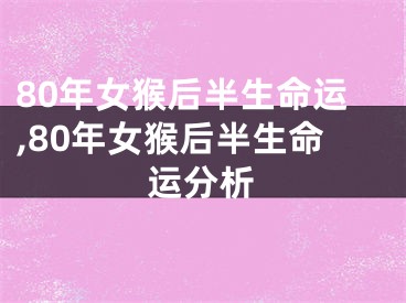 80年女猴后半生命运,80年女猴后半生命运分析