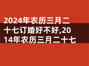 2024年农历三月二十七订婚好不好,2014年农历三月二十七