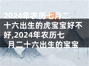 2024年农历七月二十六出生的虎宝宝好不好,2024年农历七月二十六出生的宝宝
