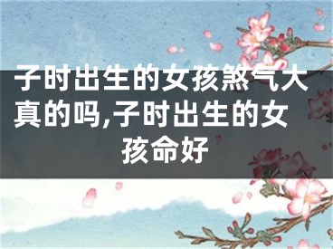 子时出生的女孩煞气大真的吗,子时出生的女孩命好