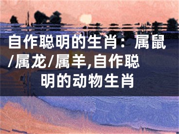 自作聪明的生肖：属鼠/属龙/属羊,自作聪明的动物生肖