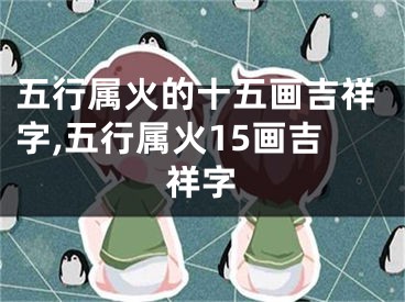 五行属火的十五画吉祥字,五行属火15画吉祥字