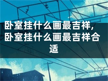 卧室挂什么画最吉祥,卧室挂什么画最吉祥合适