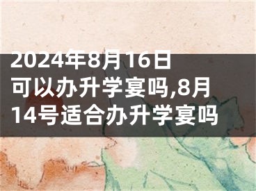 2024年8月16日可以办升学宴吗,8月14号适合办升学宴吗