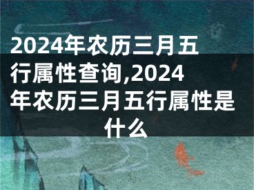 2024年农历三月五行属性查询,2024年农历三月五行属性是什么