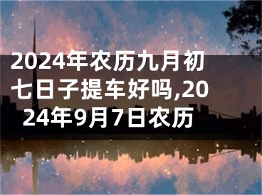 2024年农历九月初七日子提车好吗,2024年9月7日农历