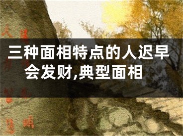 三种面相特点的人迟早会发财,典型面相