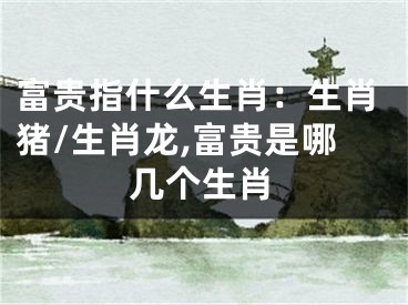 富贵指什么生肖：生肖猪/生肖龙,富贵是哪几个生肖