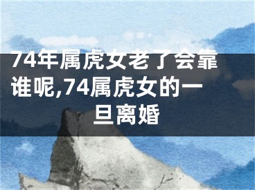 74年属虎女老了会靠谁呢,74属虎女的一旦离婚