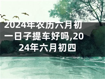 2024年农历六月初一日子提车好吗,2024年六月初四