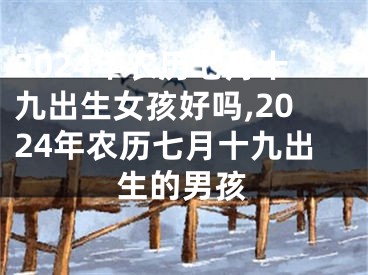 2024年农历七月十九出生女孩好吗,2024年农历七月十九出生的男孩