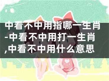 中看不中用指哪一生肖-中看不中用打一生肖,中看不中用什么意思