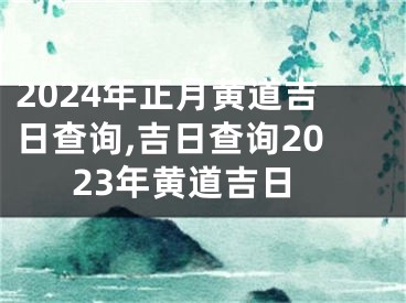 2024年正月黄道吉日查询,吉日查询2023年黄道吉日