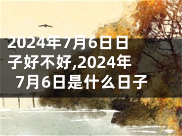 2024年7月6日日子好不好,2024年7月6日是什么日子