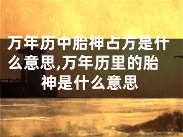 万年历中胎神占方是什么意思,万年历里的胎神是什么意思