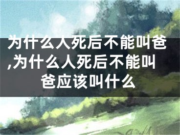 为什么人死后不能叫爸,为什么人死后不能叫爸应该叫什么
