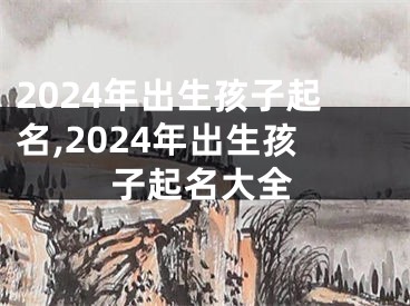 2024年出生孩子起名,2024年出生孩子起名大全