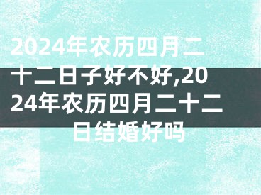 2024年农历四月二十二日子好不好,2024年农历四月二十二日结婚好吗