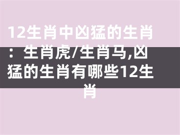 12生肖中凶猛的生肖：生肖虎/生肖马,凶猛的生肖有哪些12生肖