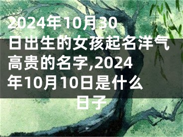 2024年10月30日出生的女孩起名洋气高贵的名字,2024年10月10日是什么日子